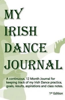 Paperback My Irish Dance Journal: The continuous 12 month approach to keeping track of my Irish Dance practice, goals, results, aspirations and lots of Book