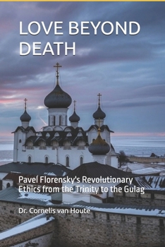 LOVE BEYOND DEATH: Pavel Florensky's Revolutionary Ethics from the Trinity to the Gulag (The Florensky Project)