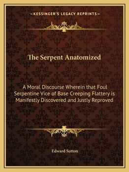 The Serpent Anatomized: A Moral Discourse Wherein that Foul Serpentine Vice of Base Creeping Flattery is Manifestly Discovered and Justly Reproved