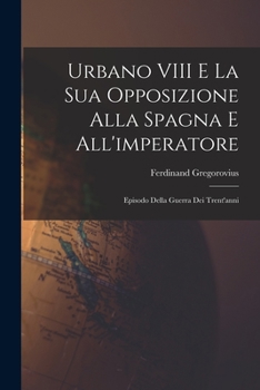 Urbano VIII E La Sua Opposizione Alla Spagna E All'imperatore: Episodio Della Guerra Dei Trent'anni (Classic Reprint)