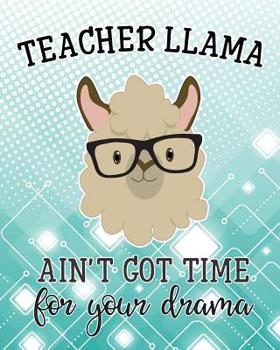 Teacher Llama Ain't Got Time For Your Drama: Notebook Funny Teacher Appreciation Gift Idea Llama 120 pages 8X10 Composition Book