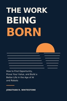 The Work Being Born: How to Find Opportunity, Prove Your Value, and Build a Better Life in the Age of AI and Robots
