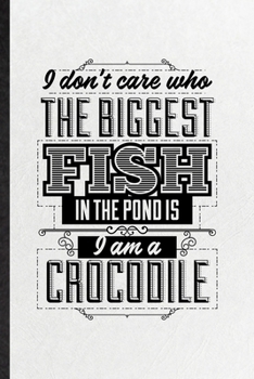 I Don’t Care Who the Biggest Fish in the Pond Is I’m a Crocodile: Funny Blank Lined Notebook/ Journal For Positive Attitude Motivation, Support Faith ... Birthday Gift Idea Cute Ruled 6x9 110 Pages