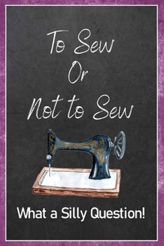To Sew Or Not To Sew What A Silly Question: Sewing Quilting Journal Lined Notebook to Write In Funny Novelty Gift