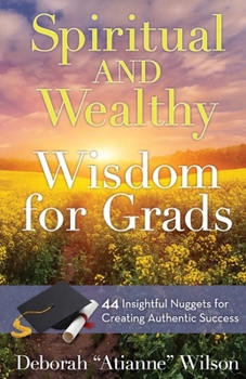 Spiritual AND Wealthy Wisdom for Grads: 44 Insightful Nuggets for Creating Authentic Success