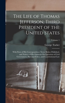 The Life of Thomas Jefferson, Third President of the United States: With Parts of His Correspondence Never Before Published, and Notices of His ... Policy, and Constitutional Law; Volume 1