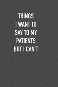 Paperback Things I Want to Say to My Patients But I Can&#65533;t: 6x9 Journal sarcastic work hospital notebook Christmas gift presents for under 10 dollars Book