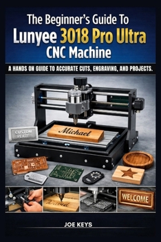 Paperback The Beginners Guide to Lunyee 3018 Pro Ultra CNC Machine: A Hands On Guide to Accurate Cuts, Engraving, and Projects. Book
