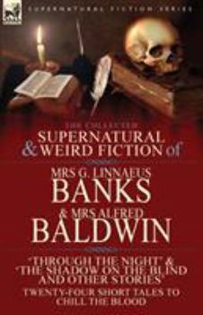 Paperback The Collected Supernatural & Weird Fiction of Mrs G. Linnaeus Banks and Mrs Alfred Baldwin: Through the Night &The Shadow on the Blind and Other Stori Book