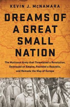 Hardcover Dreams of a Great Small Nation: The Mutinous Army That Threatened a Revolution, Destroyed an Empire, Founded a Republic, and Remade the Map of Europe Book