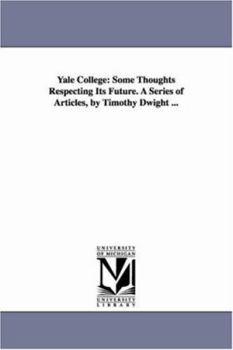 Paperback Yale College: Some Thoughts Respecting Its Future. A Series of Articles, by Timothy Dwight ... Book