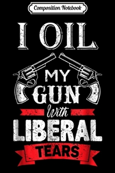 Composition Notebook: I Oil My Guns With Liberal Tears Funny 2nd Amendment  Journal/Notebook Blank Lined Ruled 6x9 100 Pages