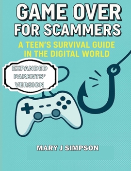 Game Over for Scammers: A Teen’s Survival Guide in the Digital World: Learn to Spot the Tricks, Outsmart the Scammers, and Stay Safe Online: Parents’ Version