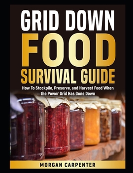 Grid Down Food Survival Guide: How To Stockpile, Preserve, and Harvest Food When the Power Grid Has Gone Down