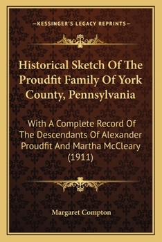 Historical Sketch of the Proudfit Family of York County, Pennsylvania: With a Complete Record of the Descendants of Alexander Proudfit and Martha McCleary