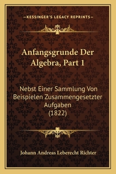 Paperback Anfangsgrunde Der Algebra, Part 1: Nebst Einer Sammlung Von Beispielen Zusammengesetzter Aufgaben (1822) [German] Book
