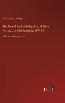 The Rise of the Dutch Republic; Motley's History of the Netherlands, 1574-84: Volume 3 - in large print