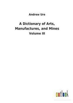 Paperback A Dictionary of Arts, Manufactures, and Mines Book