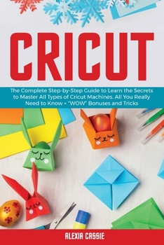 Paperback Cricut: The Complete Step-by-Step to Learn the Secrets to Master All Types of Cricut Machines. All You Need Really to Know + "Wow" Bonuses and Tricks Book