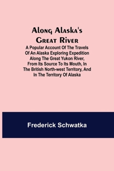 Paperback Along Alaska's Great River; A Popular Account of the Travels of an Alaska Exploring Expedition along the Great Yukon River, from Its Source to Its Mou Book