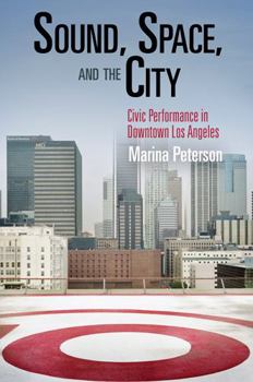Sound, Space, and the City: Civic Performance in Downtown Los Angeles - Book  of the City in the Twenty-First Century