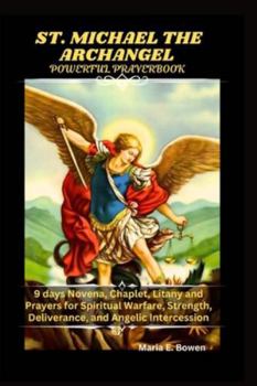 ST. MICHAEL THE ARCHANGEL POWERFUL PRAYERBOOK: 9 days Novena, Chaplet, Litany and Prayers for Spiritual Warfare, Strength, Deliverance, and Angelic Intercession
