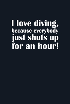 I love diving because everybody just shuts up for an hour Diving Logbook: Diver’s Log for Scuba Divers | 120 pages | 224 Dives
