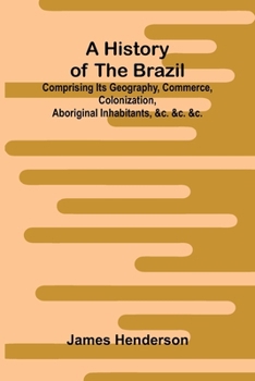 A history of the Brazil: comprising its geography, commerce, colonization, aboriginal inhabitants, &c. &c. &c.