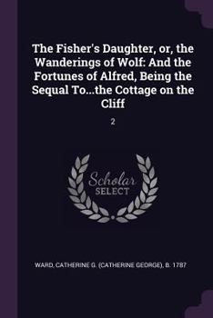 Paperback The Fisher's Daughter, or, the Wanderings of Wolf: And the Fortunes of Alfred, Being the Sequal To...the Cottage on the Cliff: 2 Book