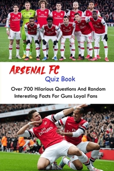 Paperback Arsenal FC Quiz Book: Over 700 Hilarious Questions And Random Interesting Facts For Guns Loyal Fans Book