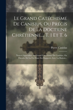 Paperback Le Grand Catéchisme De Canisius, Ou Précis De La Doctrine Chrétienne..., T. 1 Et T. 6: Nouvel Appendice Au Grand Catechisme De Canisius, Ou Theorie De [French] Book