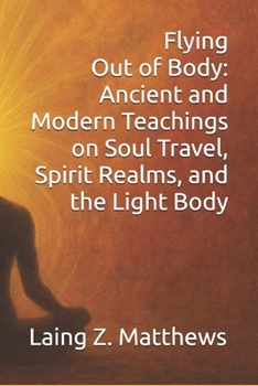 Flying Out of Body: Ancient and Modern Teachings on Soul Travel, Spirit Realms, and the Light Body