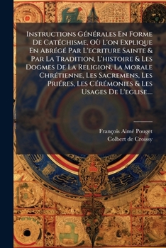 Instructions Générales En Forme De Catéchisme, Où L'on Explique En Abrégé Par L'ecriture Sainte Et Par La Tradition, L'histoire Et Les Dogmes De La ... Et Les Usages De L'...