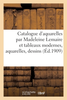 Paperback Catalogue d'Aquarelles Par Madeleine Lemaire Et Tableaux Modernes, Aquarelles, Dessins: Pastels Par F. Barrias, Benjamin Constant, Bompard [French] Book