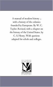 Paperback A Manual of Modern History ... with a History of the Colonies Founded by Europeans. by W. C. Taylor. Revised, with a Chapter on the History of the U Book