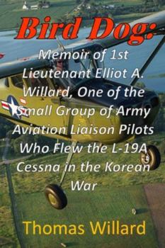 Bird Dog: Memoir of 1st Lieutenant Elliot A. Willard, One of a Small Group of Army Aviation Liaison Pilots Who Flew the L-19A Cessna in the Korean War