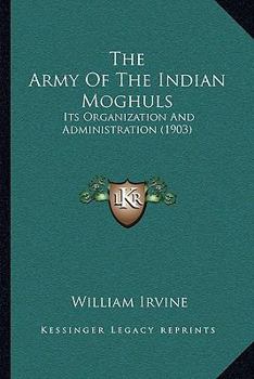 Paperback The Army Of The Indian Moghuls: Its Organization And Administration (1903) Book