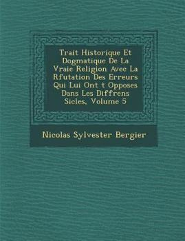 Paperback Trait Historique Et Dogmatique de La Vraie Religion Avec La R Futation Des Erreurs Qui Lui Ont T Oppos Es Dans Les Diff Rens Si Cles, Volume 5 [French] Book