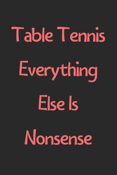 Paperback Table Tennis Everything Else Is Nonsense: Lined Journal, 120 Pages, 6 x 9, Funny Table Tennis Gift Idea, Black Matte Finish (Table Tennis Everything E Book