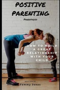 Paperback Positive Parenting: Parenthood: How to Build a Great Relationship with Your Child Book