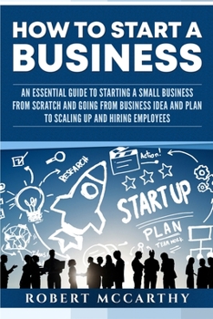 Paperback How to Start a Business: An Essential Guide to Starting a Small Business from Scratch and Going from Business Idea and Plan to Scaling Up and H Book