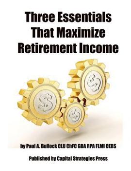 Paperback Three Essentials That Maximize Retirement Income: (The 3 Things You Must Do In Your 50's To Guarantee Retirement Success) Book