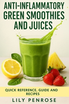 Anti-Inflammatory Green Smoothies and Juices: Quick Reference, Guide and Recipes