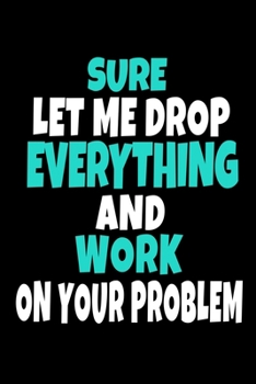 Sure, Let Me Drop Everything And Work On Your Problem: Blank Lined Journal : Perfect For Coworker Or Office Environment