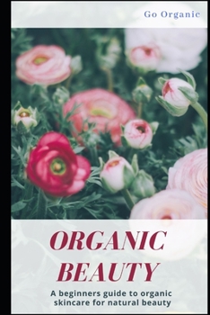 Organic Beauty: Discover How to Achieve True Natural Beauty With Organic Products