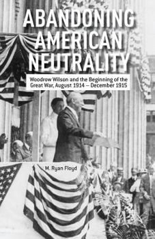 Paperback Abandoning American Neutrality: Woodrow Wilson and the Beginning of the Great War, August 1914 - December 1915 Book