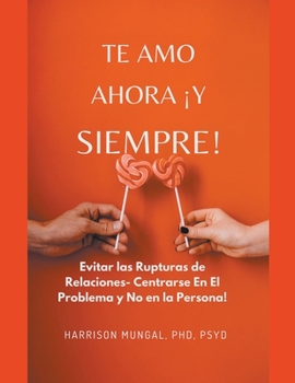 Paperback Te Amo Ahora Y Siempre! Evitar las rupturas de relaciones- Centrarse en el problema y no en la persona [Spanish] Book