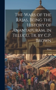 The Wars of the Rajas, Being the History of Anantapuram. in Telugu. Tr. by C.P. Brown - Primary Source Edition