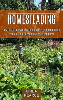 Paperback Homesteading: How to Start Backyard Farming, Preserving and Growing (Essential Homesteading Guide to Beginners) Book