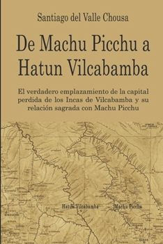 Paperback De Machu Picchu a Hatun Vilcabamba: El hallazgo del verdadero emplazamiento de la capital perdida de los Incas en Vilcabamba y su relación sagrada con [Spanish] Book